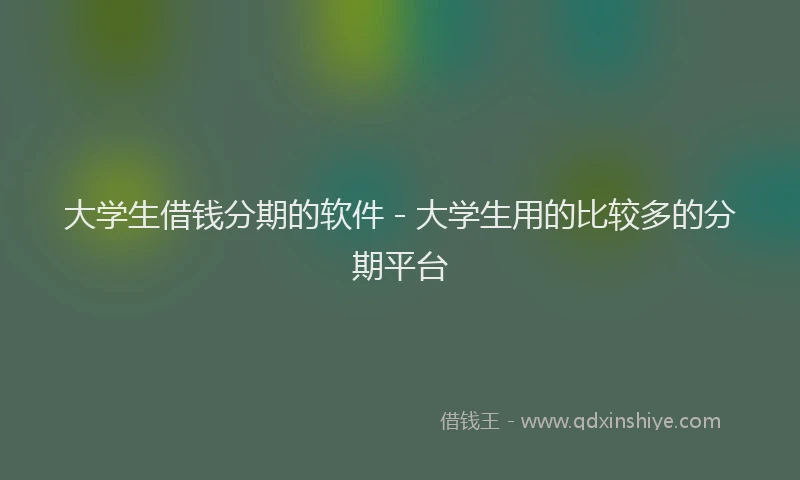 大学生借钱分期的软件 - 大学生用的比较多的分期平台
