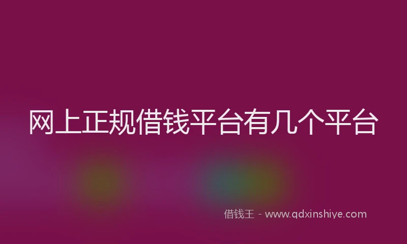网上正规借钱平台有几个平台