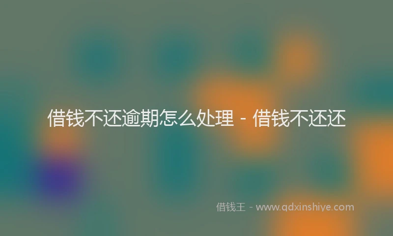 借钱不还逾期怎么处理 - 借钱不还还