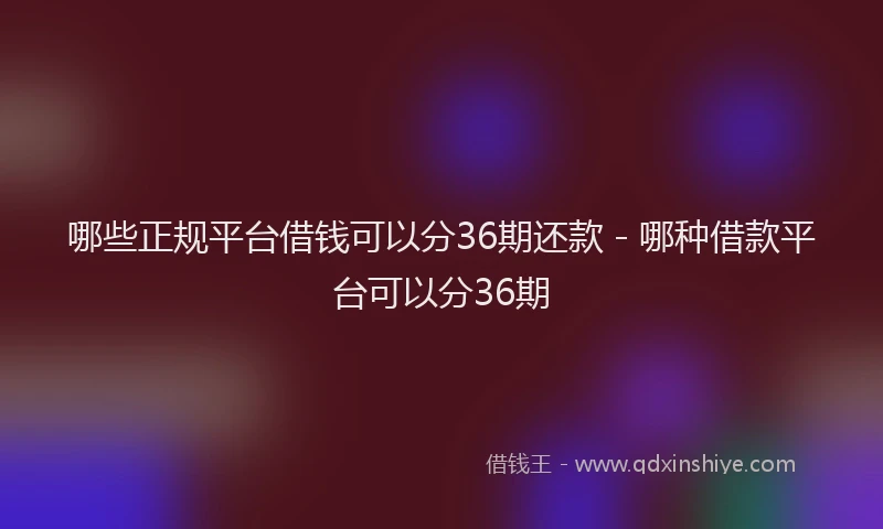 哪些正规平台借钱可以分36期还款 - 哪种借款平台可以分36期
