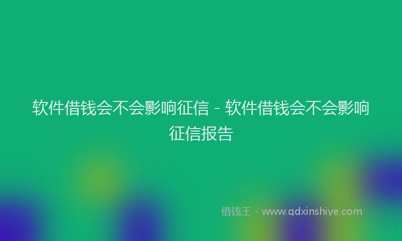 软件借钱会不会影响征信 - 软件借钱会不会影响征信报告