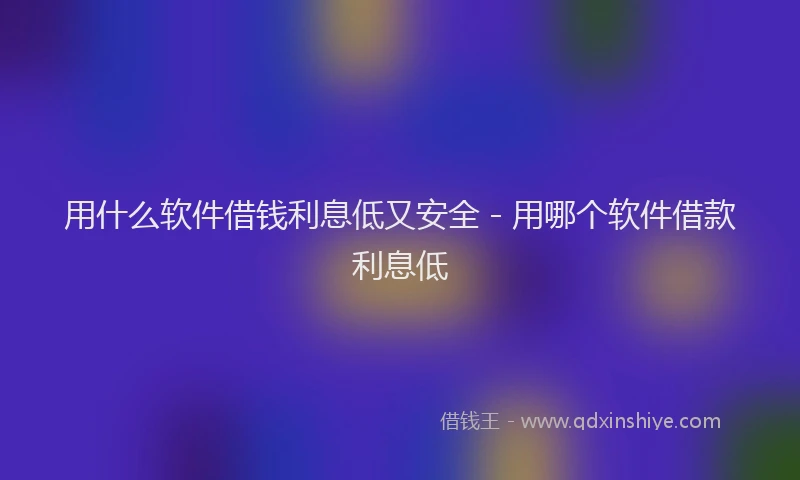 用什么软件借钱利息低又安全 - 用哪个软件借款利息低