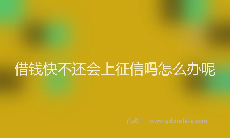 借钱快不还会上征信吗怎么办呢