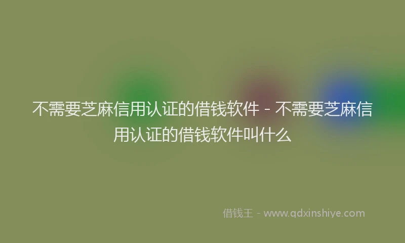 不需要芝麻信用认证的借钱软件 - 不需要芝麻信用认证的借钱软件叫什么