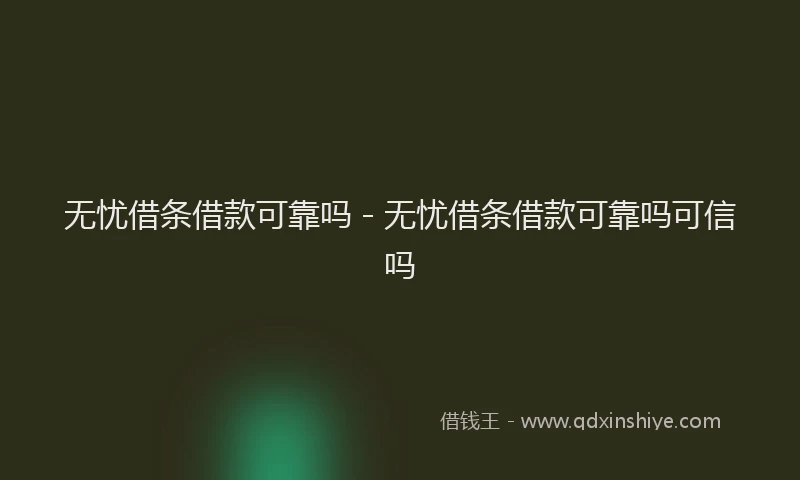 无忧借条借款可靠吗 - 无忧借条借款可靠吗可信吗