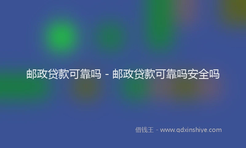 邮政贷款可靠吗 - 邮政贷款可靠吗安全吗