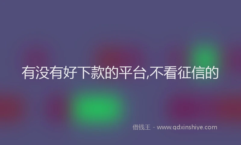 有没有好下款的平台,不看征信的