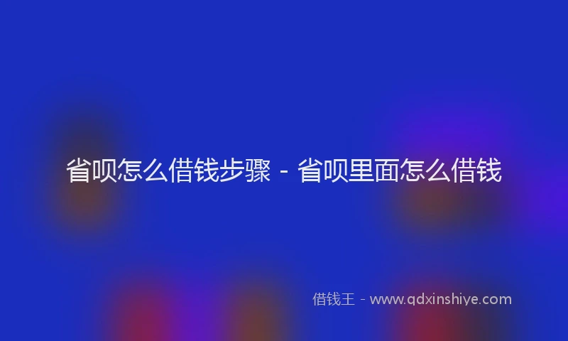 省呗怎么借钱步骤 - 省呗里面怎么借钱