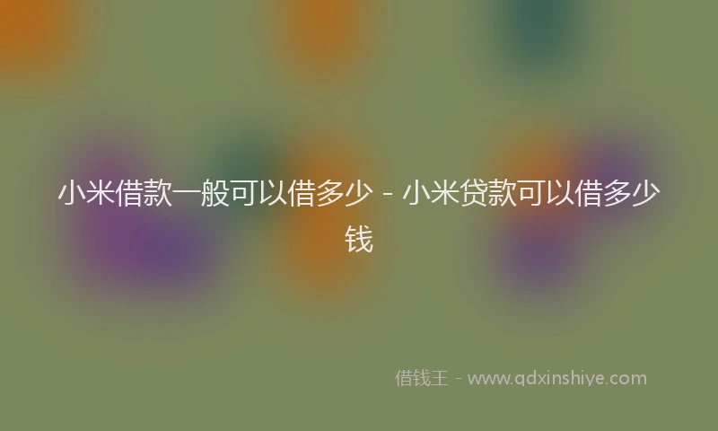 小米借款一般可以借多少 - 小米贷款可以借多少钱