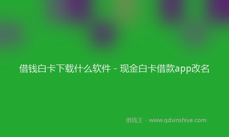 借钱白卡下载什么软件 - 现金白卡借款app改名