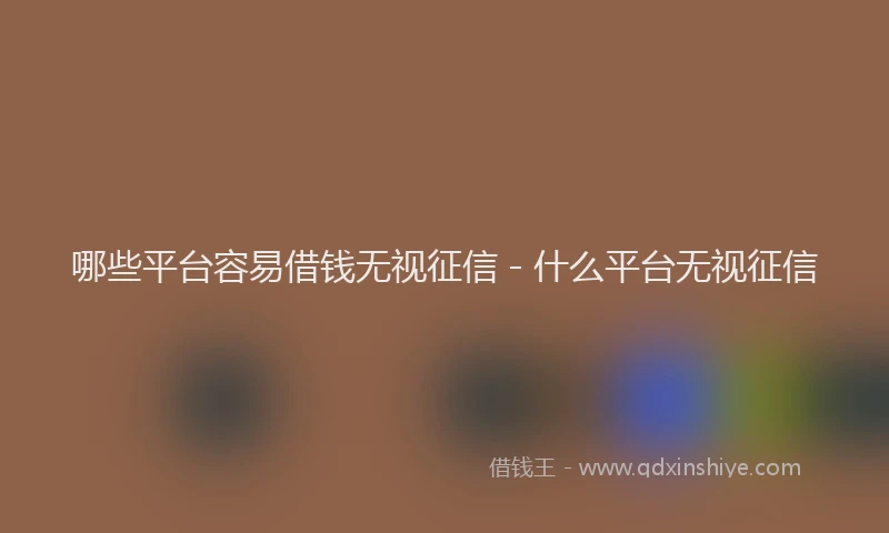 哪些平台容易借钱无视征信 - 什么平台无视征信