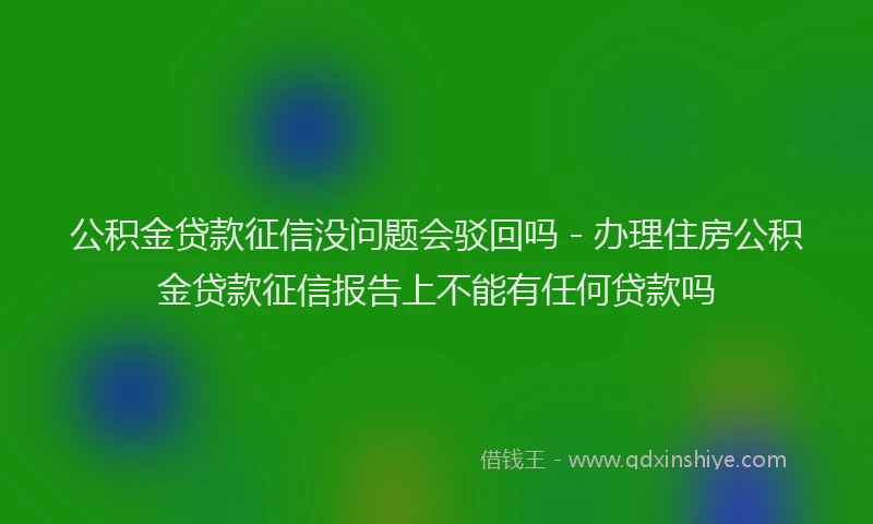 公积金贷款征信没问题会驳回吗 - 办理住房公积金贷款征信报告上不能有任何贷款吗