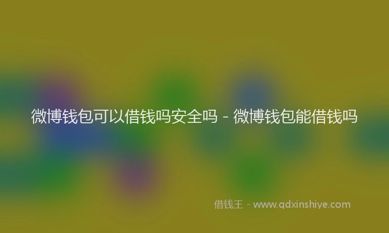 微博钱包可以借钱吗安全吗 - 微博钱包能借钱吗