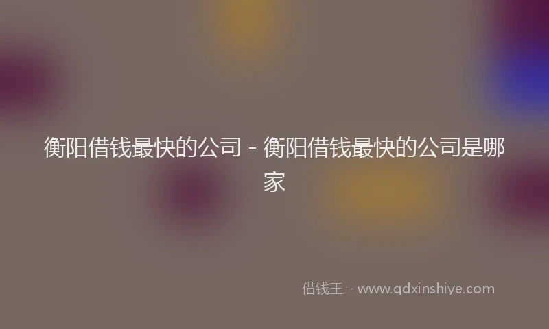 衡阳借钱最快的公司 - 衡阳借钱最快的公司是哪家