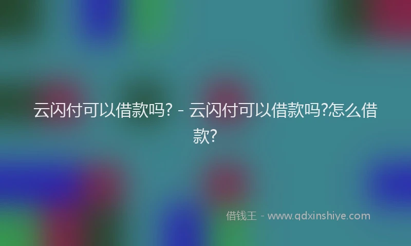 云闪付可以借款吗? - 云闪付可以借款吗?怎么借款?