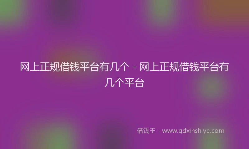 网上正规借钱平台有几个 - 网上正规借钱平台有几个平台
