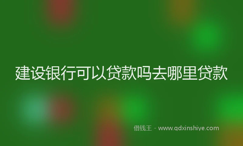 建设银行可以贷款吗去哪里贷款