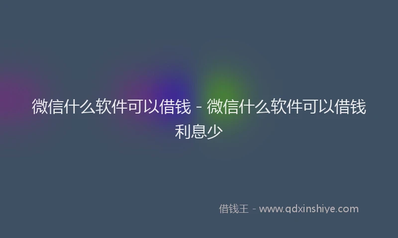 微信什么软件可以借钱 - 微信什么软件可以借钱利息少