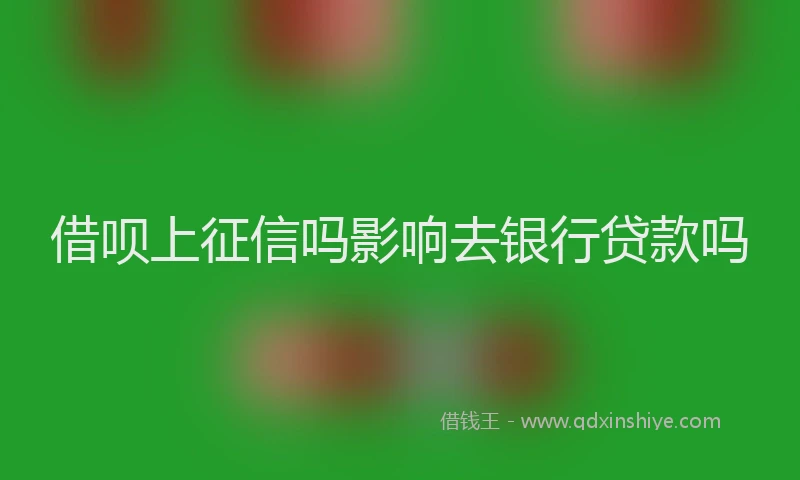 借呗上征信吗影响去银行贷款吗