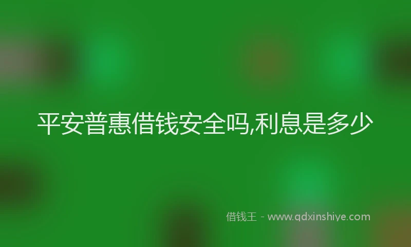 平安普惠借钱安全吗,利息是多少