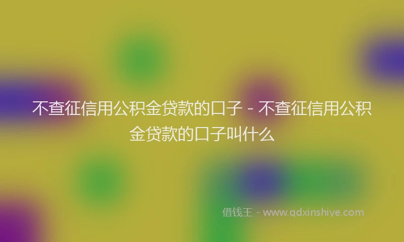 不查征信用公积金贷款的口子 - 不查征信用公积金贷款的口子叫什么