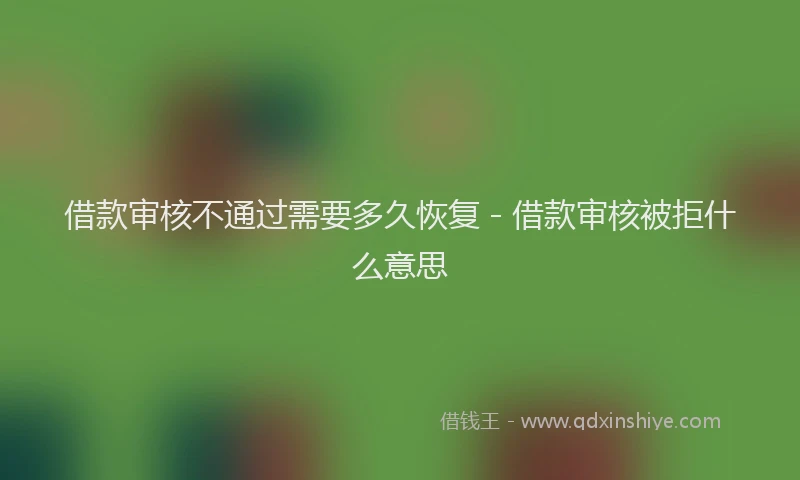 借款审核不通过需要多久恢复 - 借款审核被拒什么意思