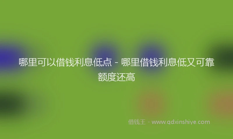 哪里可以借钱利息低点 - 哪里借钱利息低又可靠额度还高