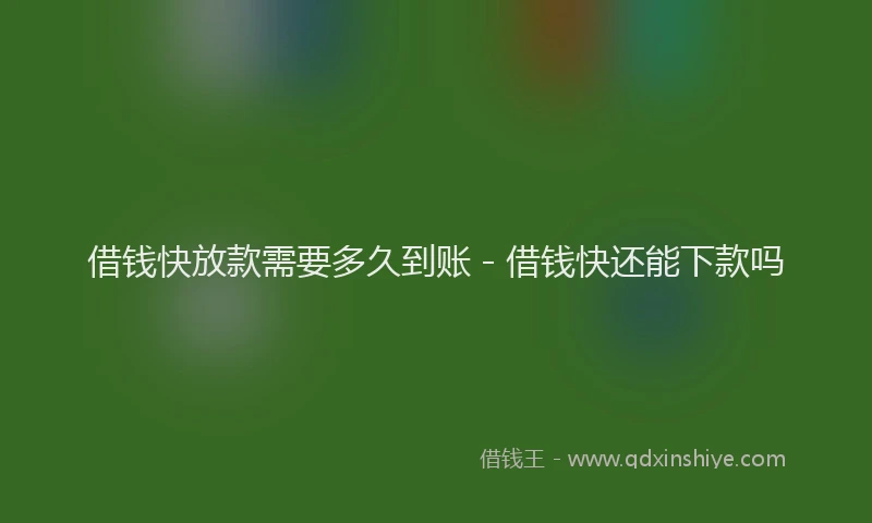 借钱快放款需要多久到账 - 借钱快还能下款吗