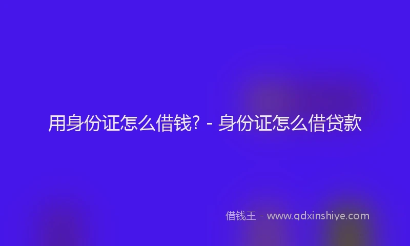 用身份证怎么借钱? - 身份证怎么借贷款