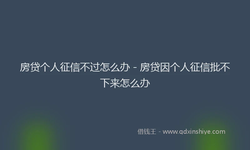 房贷个人征信不过怎么办 - 房贷因个人征信批不下来怎么办