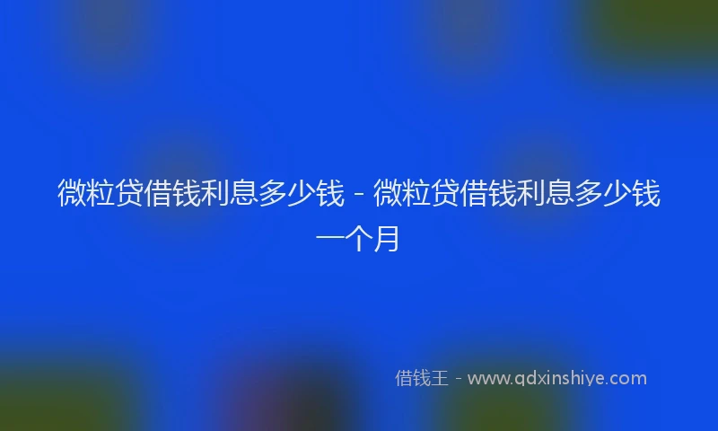 微粒贷借钱利息多少钱 - 微粒贷借钱利息多少钱一个月