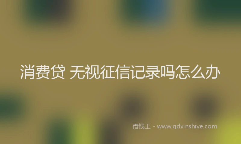 消费贷 无视征信记录吗怎么办