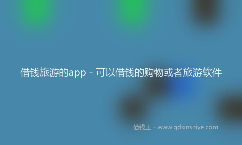 借钱旅游的app - 可以借钱的购物或者旅游软件