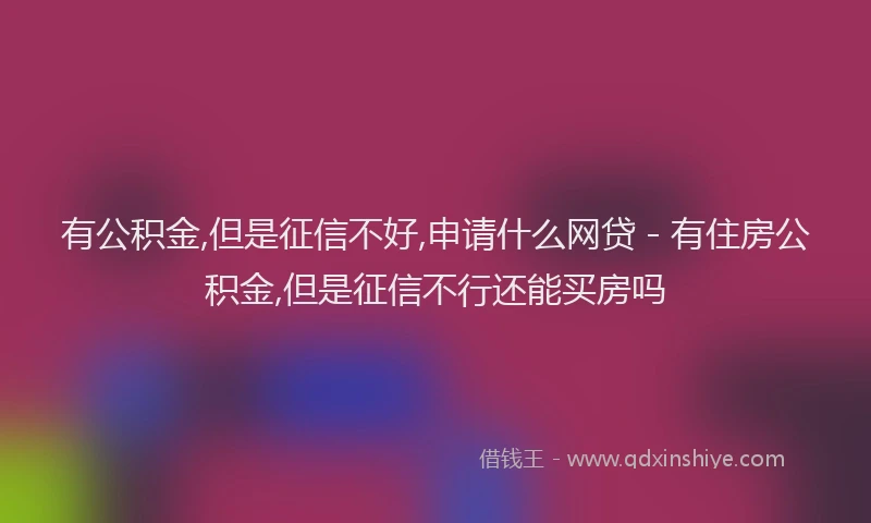 有公积金,但是征信不好,申请什么网贷 - 有住房公积金,但是征信不行还能买房吗