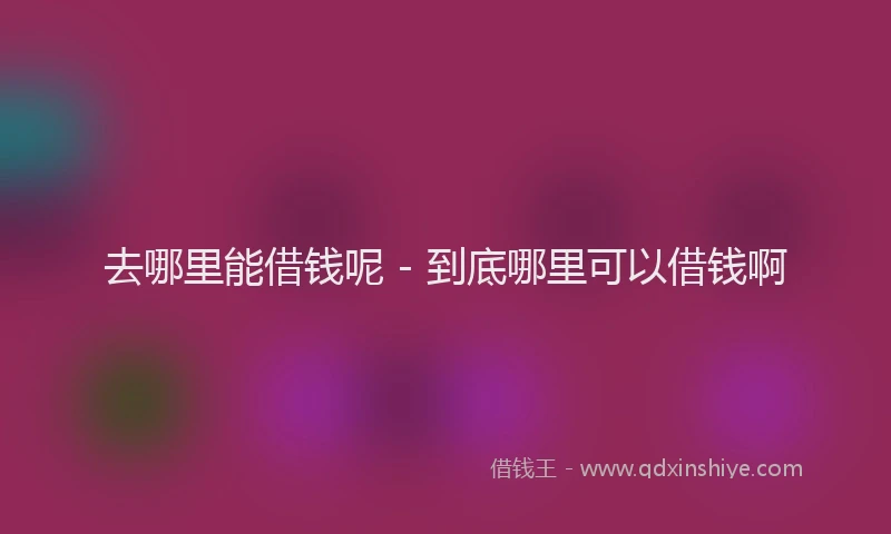 去哪里能借钱呢 - 到底哪里可以借钱啊