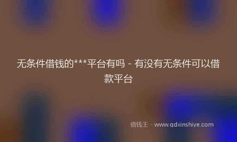 无条件借钱的***平台有吗 - 有没有无条件可以借款平台