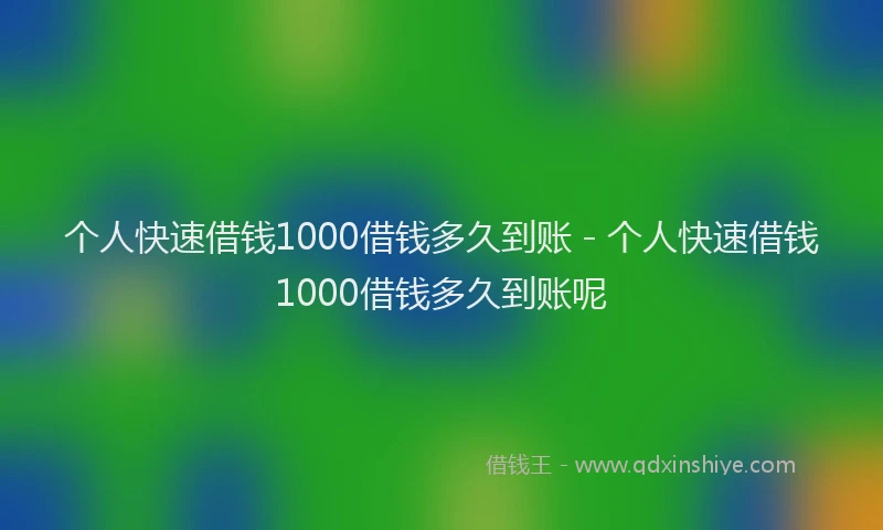 个人快速借钱1000借钱多久到账 - 个人快速借钱1000借钱多久到账呢