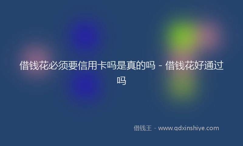 借钱花必须要信用卡吗是真的吗 - 借钱花好通过吗