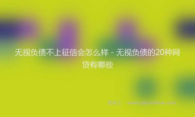 无视负债不上征信会怎么样 - 无视负债的20种网贷有哪些
