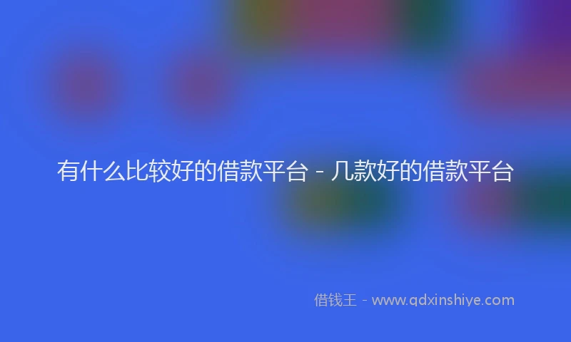 有什么比较好的借款平台 - 几款好的借款平台