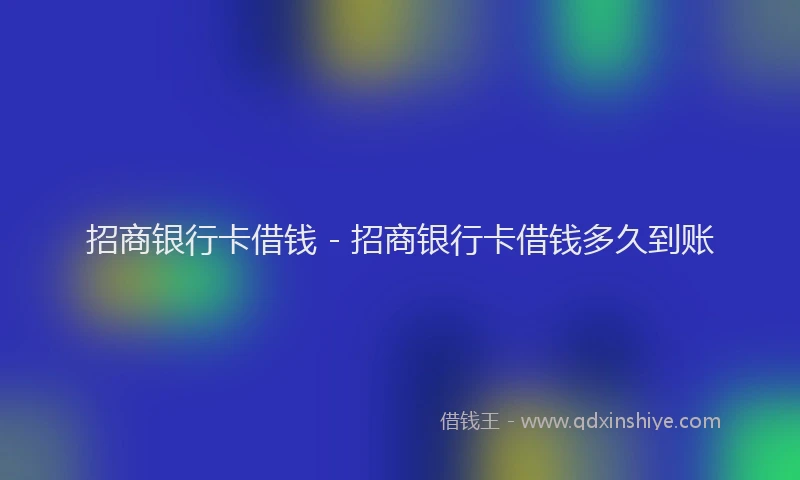 招商银行卡借钱 - 招商银行卡借钱多久到账