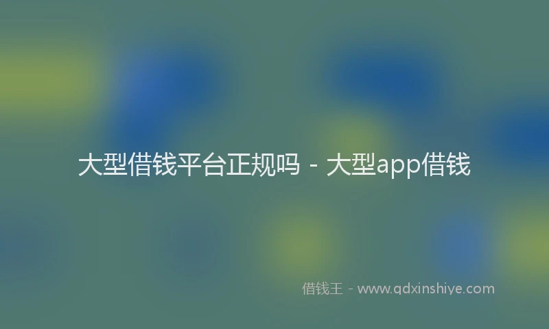 大型借钱平台正规吗 - 大型app借钱