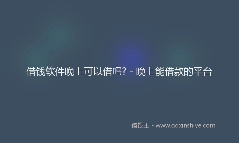 借钱软件晚上可以借吗? - 晚上能借款的平台