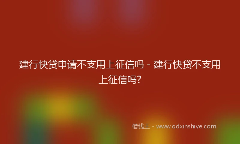 建行快贷申请不支用上征信吗 - 建行快贷不支用上征信吗?