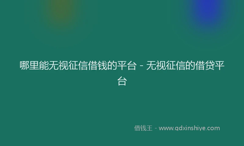 哪里能无视征信借钱的平台 - 无视征信的借贷平台