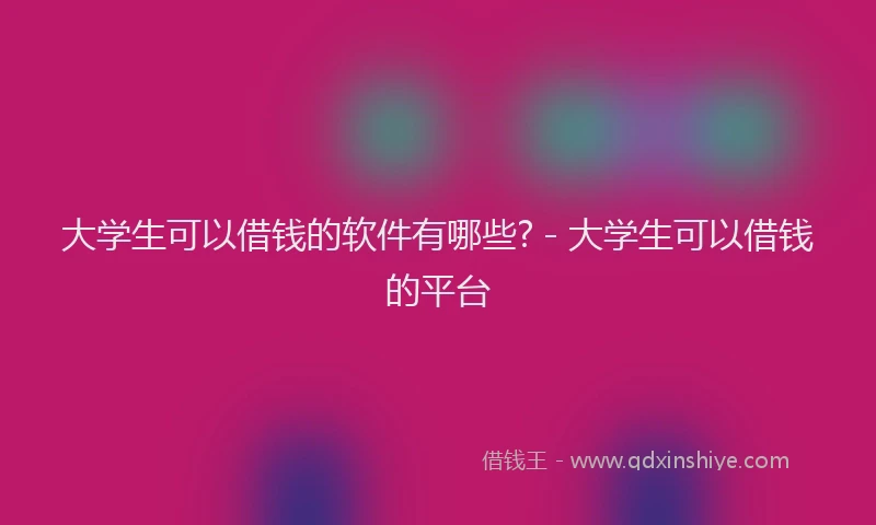 大学生可以借钱的软件有哪些? - 大学生可以借钱的平台