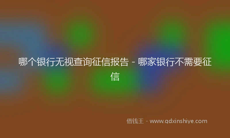 哪个银行无视查询征信报告 - 哪家银行不需要征信