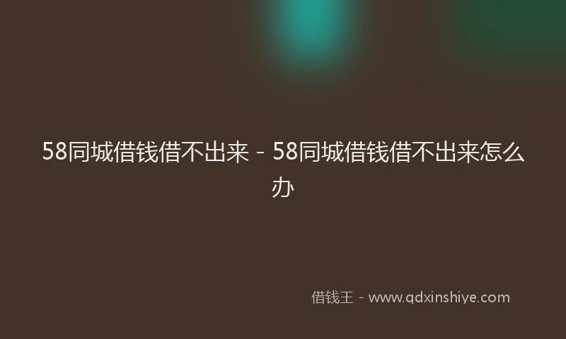 58同城借钱借不出来 - 58同城借钱借不出来怎么办