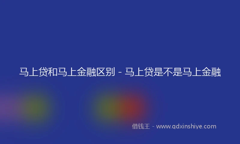 马上贷和马上金融区别 - 马上贷是不是马上金融