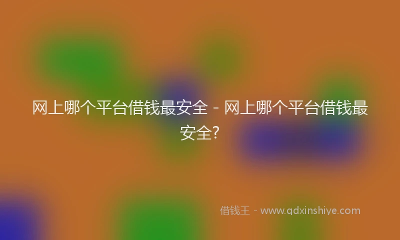 网上哪个平台借钱最安全 - 网上哪个平台借钱最安全?